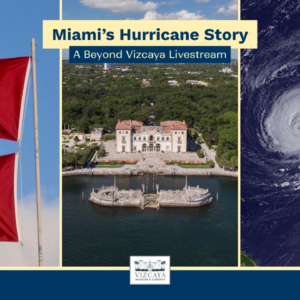 Three images: hurricane warning flags, an aerial view of Vizcaya Museum &amp; Gardens, and a hurricane seen from space; text reads "Miami’s Hurricane Story: A Beyond Vizcaya Livestream".